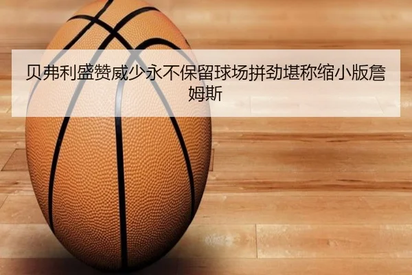 贝弗利盛赞威少永不保留球场拼劲堪称缩小版詹姆斯